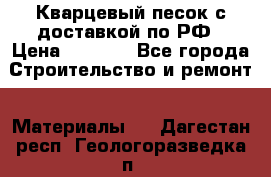  Кварцевый песок с доставкой по РФ › Цена ­ 1 190 - Все города Строительство и ремонт » Материалы   . Дагестан респ.,Геологоразведка п.